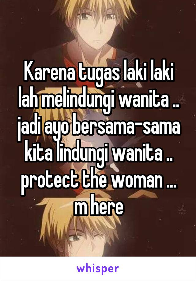 Karena tugas laki laki lah melindungi wanita .. jadi ayo bersama-sama kita lindungi wanita .. protect the woman ... m here