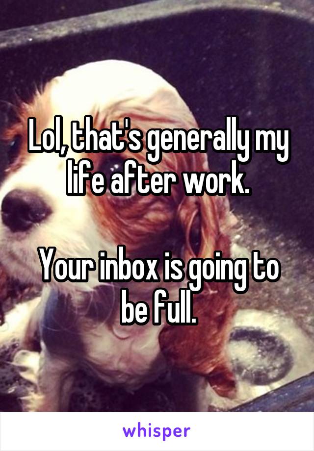 Lol, that's generally my life after work.

Your inbox is going to be full.