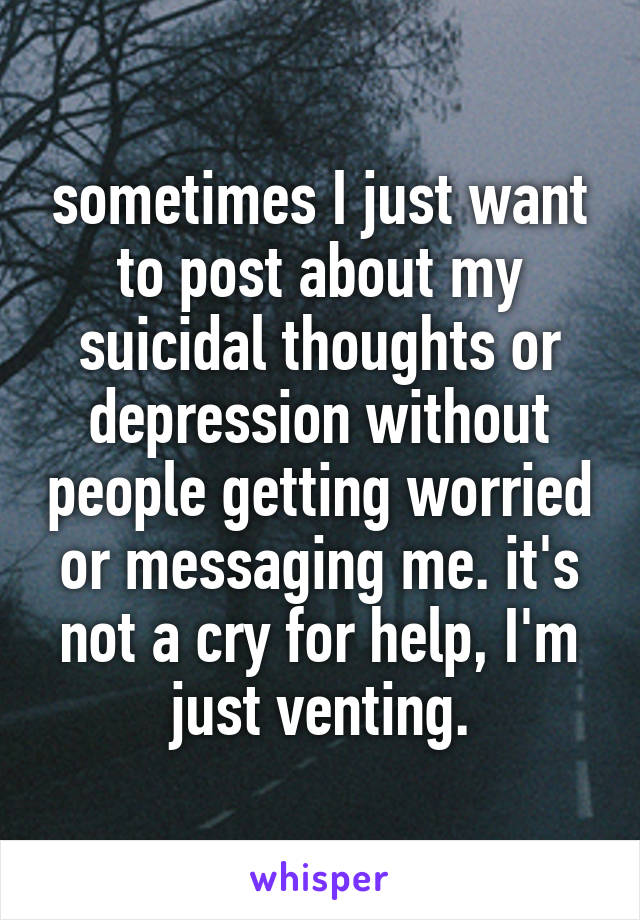 sometimes I just want to post about my suicidal thoughts or depression without people getting worried or messaging me. it's not a cry for help, I'm just venting.