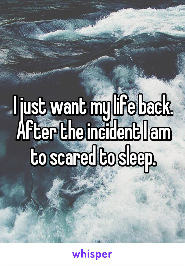 I just want my life back. After the incident I am to scared to sleep.