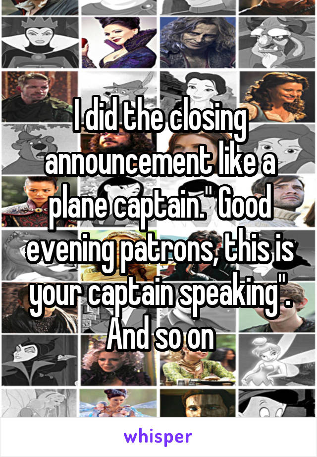 I did the closing announcement like a plane captain." Good evening patrons, this is your captain speaking". And so on