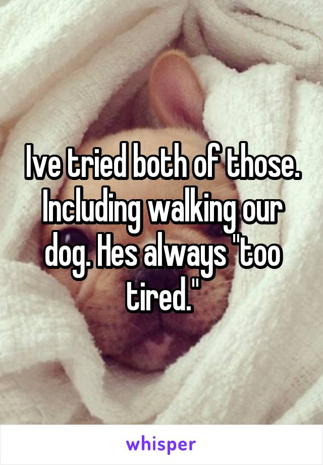 Ive tried both of those. Including walking our dog. Hes always "too tired."