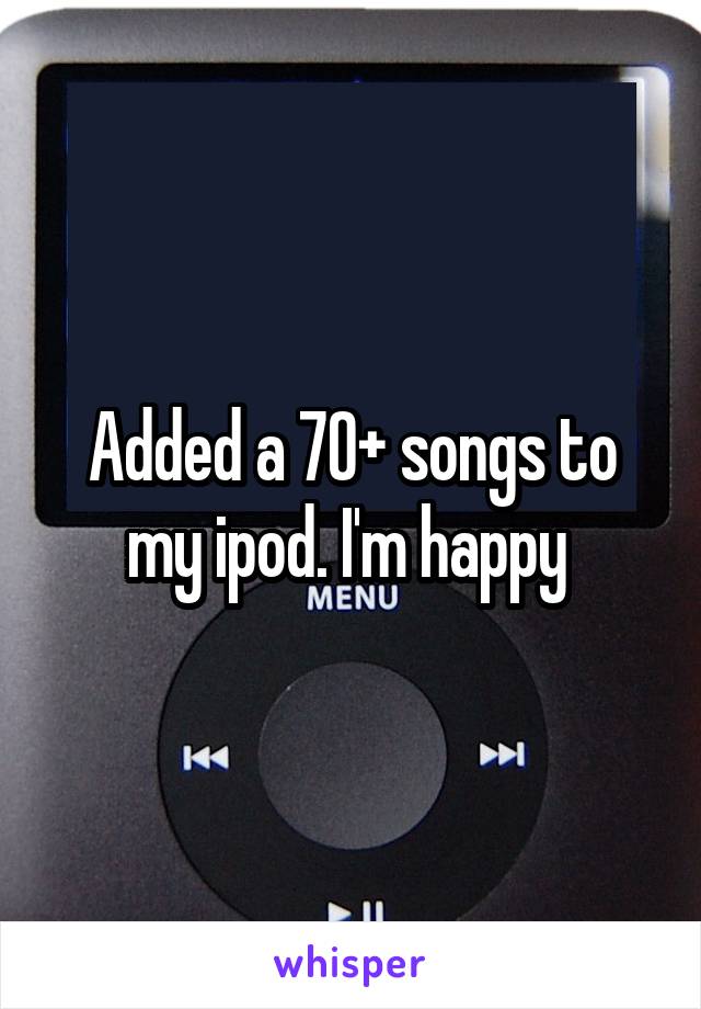 Added a 70+ songs to my ipod. I'm happy 