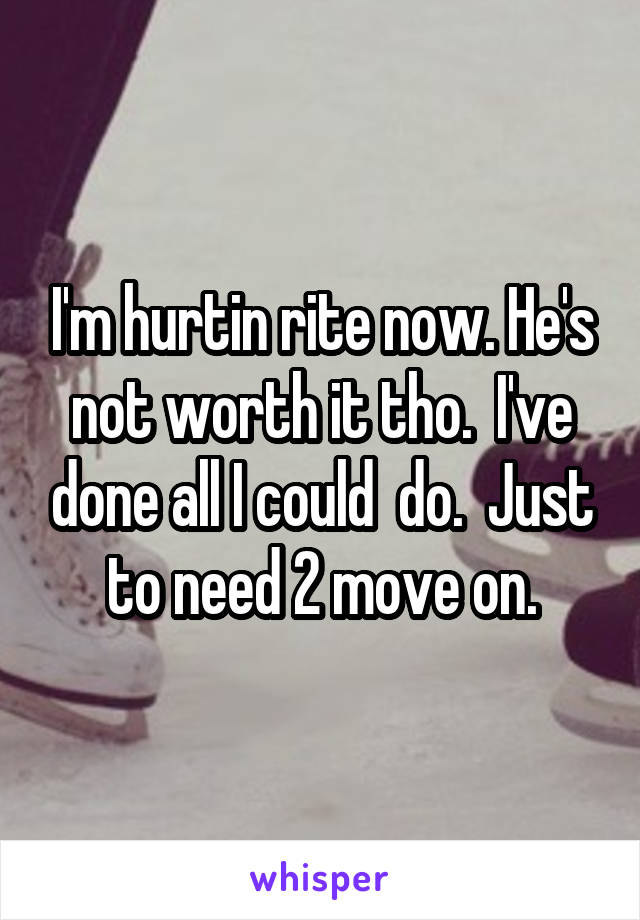 I'm hurtin rite now. He's not worth it tho.  I've done all I could  do.  Just to need 2 move on.