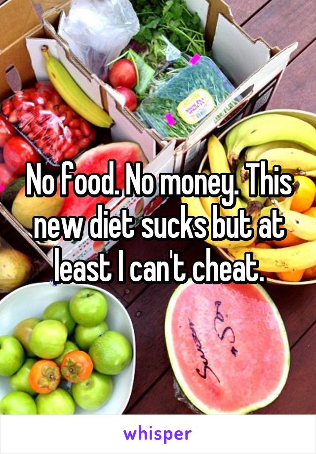 No food. No money. This new diet sucks but at least I can't cheat.