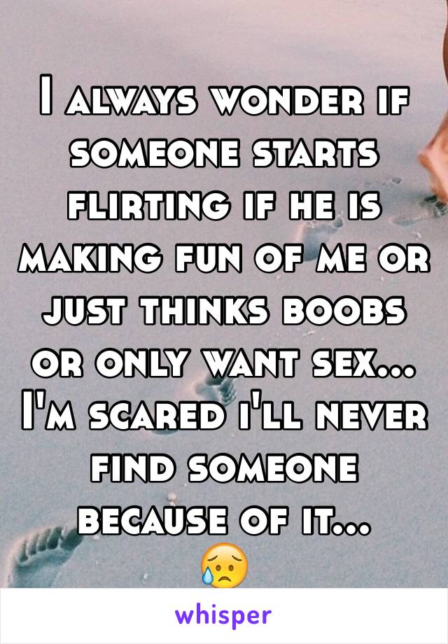 I always wonder if someone starts flirting if he is making fun of me or just thinks boobs or only want sex...
I'm scared i'll never find someone because of it...
😥