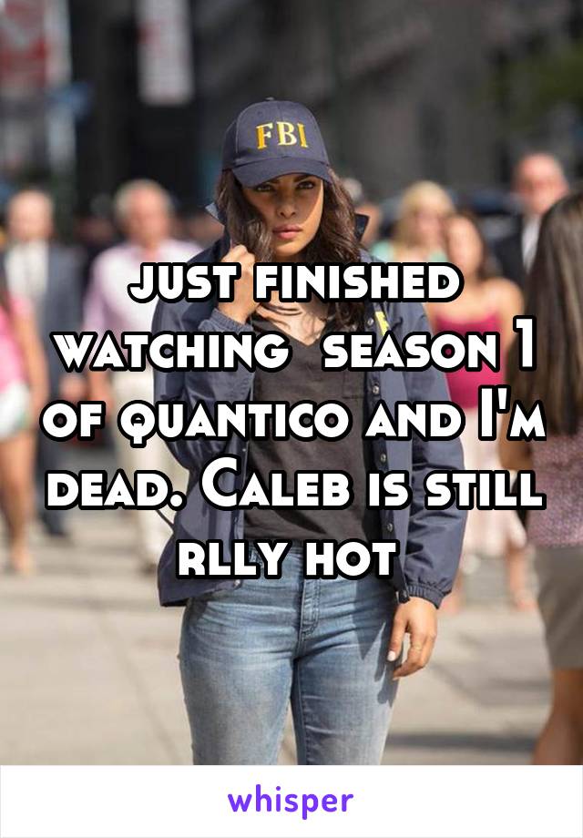 just finished watching  season 1 of quantico and I'm dead. Caleb is still rlly hot 