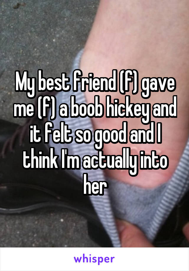 My best friend (f) gave me (f) a boob hickey and it felt so good and I think I'm actually into her