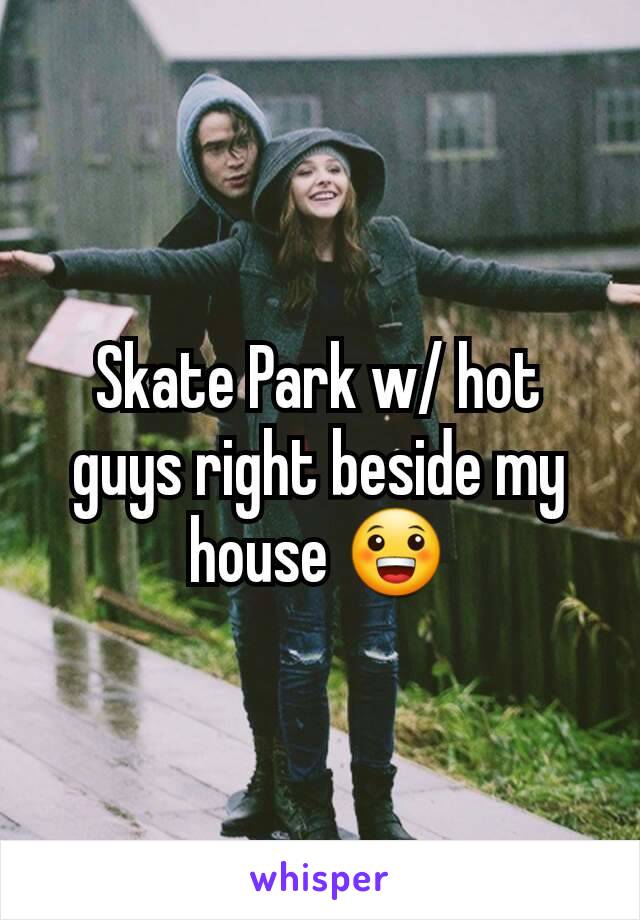 Skate Park w/ hot guys right beside my house 😀