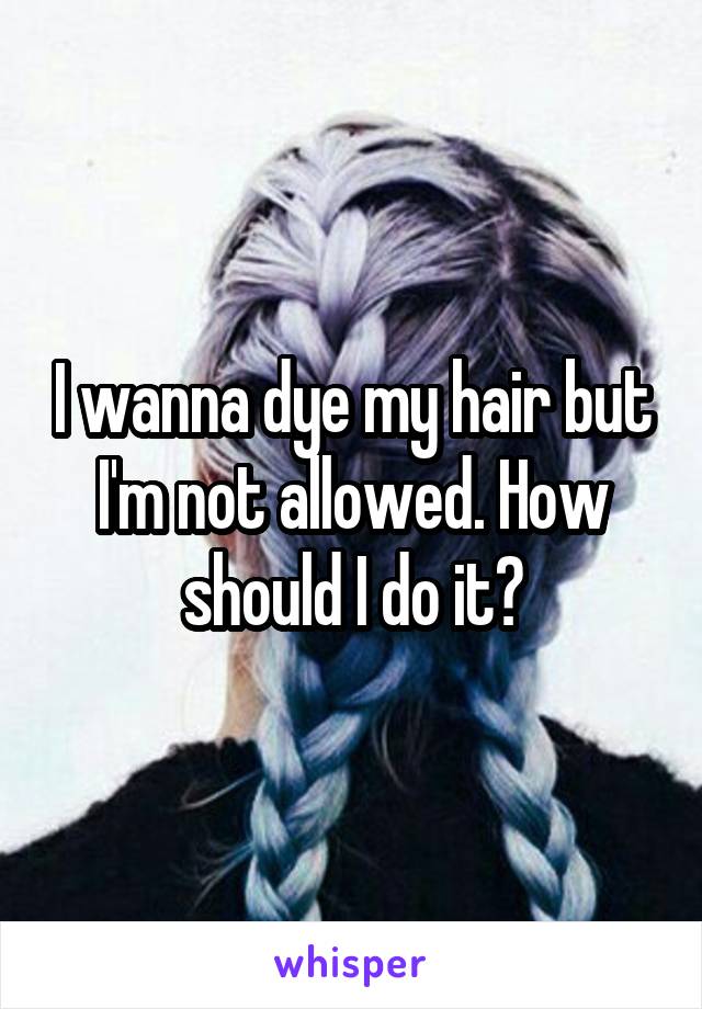 I wanna dye my hair but I'm not allowed. How should I do it?