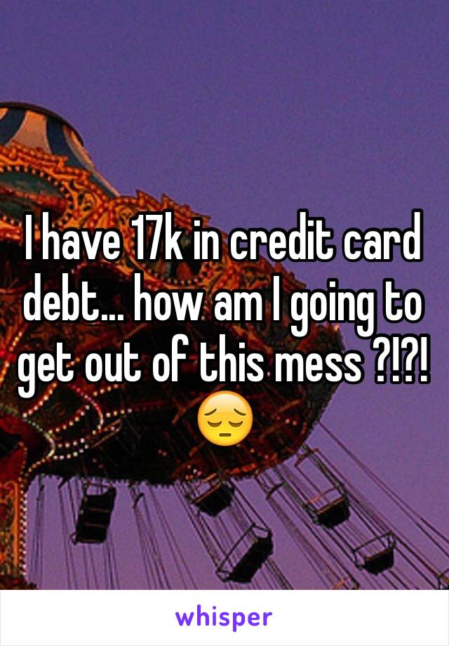 I have 17k in credit card debt... how am I going to get out of this mess ?!?! 😔