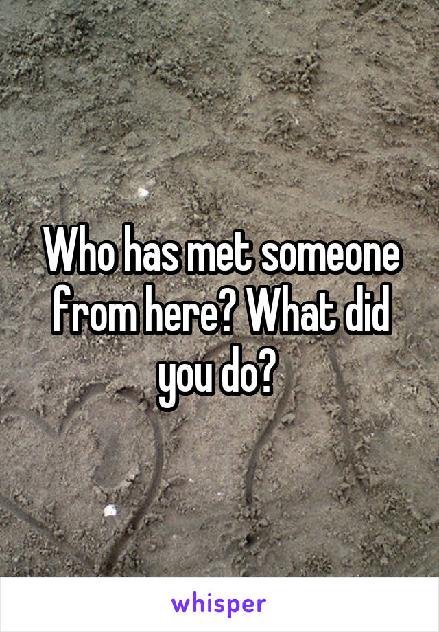 Who has met someone from here? What did you do? 