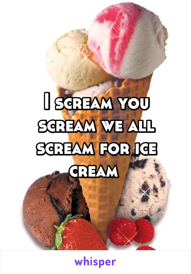 I scream you scream we all scream for ice cream 