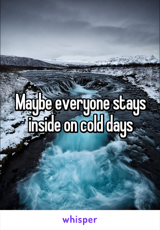 Maybe everyone stays inside on cold days