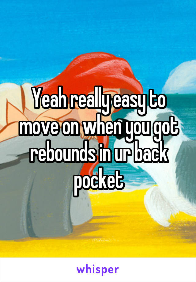 Yeah really easy to move on when you got rebounds in ur back pocket