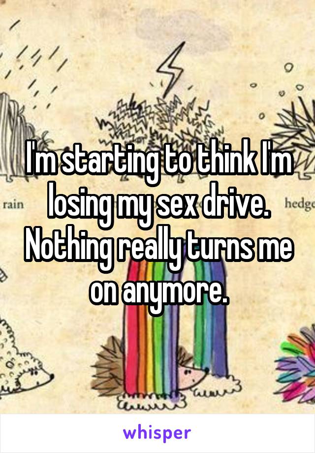 I'm starting to think I'm losing my sex drive. Nothing really turns me on anymore.