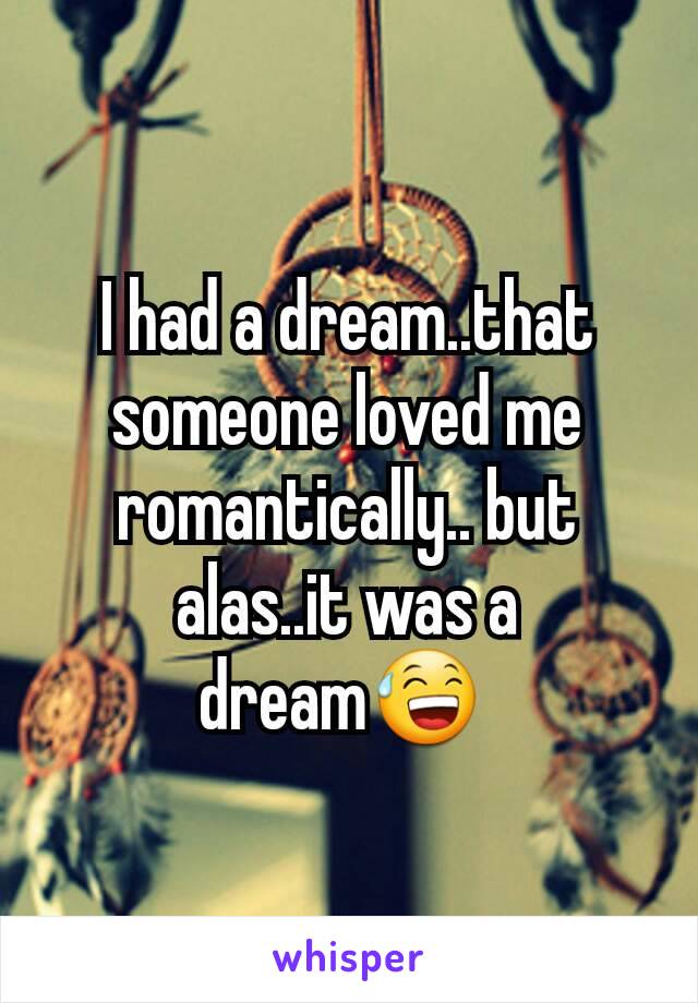 I had a dream..that someone loved me romantically.. but alas..it was a dream😅 