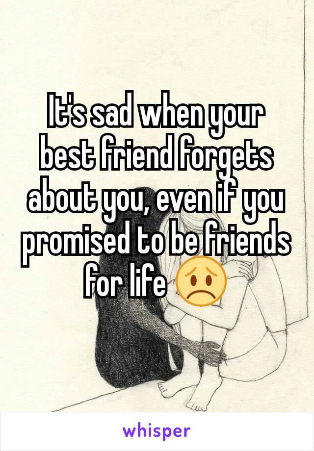 It's sad when your best friend forgets about you, even if you promised to be friends for life 😞