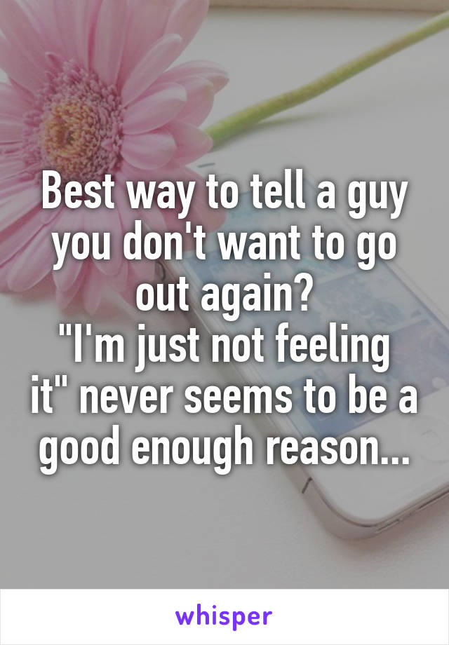 Best way to tell a guy you don't want to go out again?
"I'm just not feeling it" never seems to be a good enough reason...