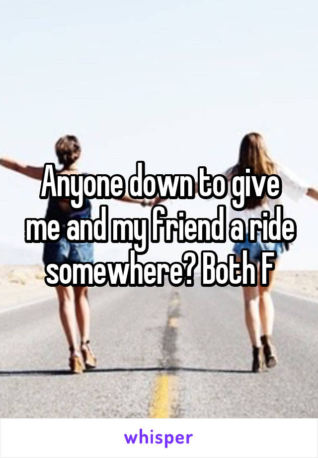 Anyone down to give me and my friend a ride somewhere? Both F