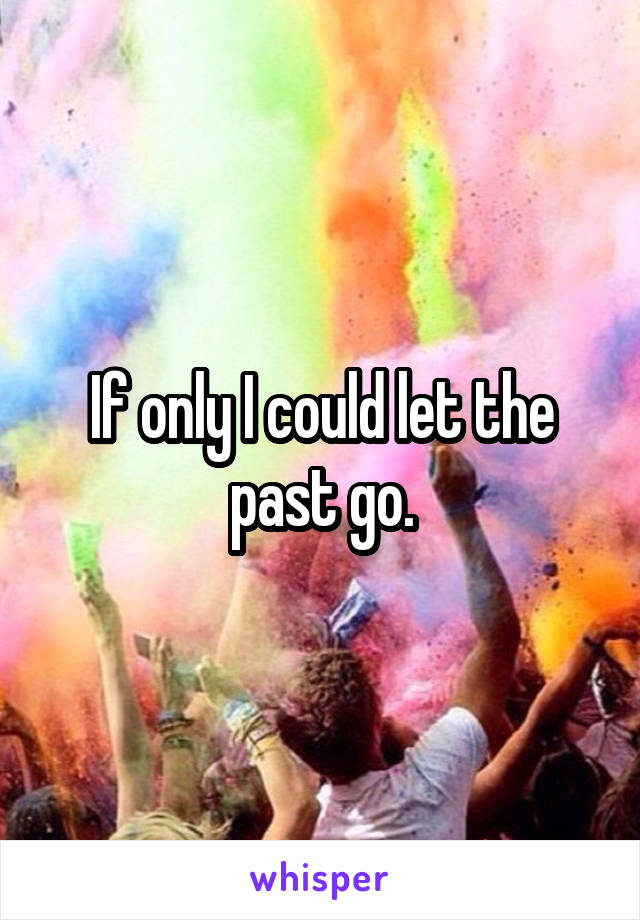 If only I could let the past go.