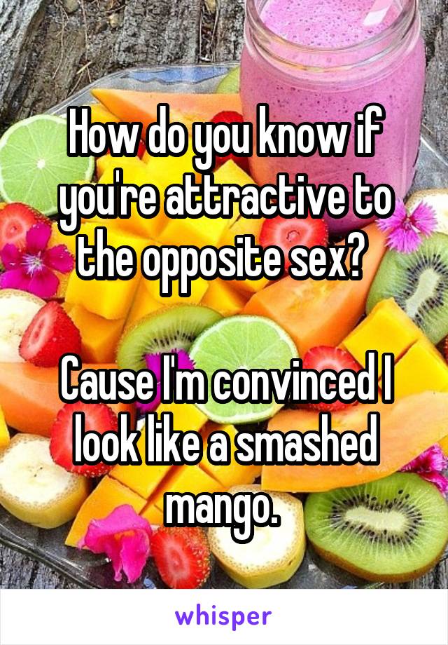 How do you know if you're attractive to the opposite sex? 

Cause I'm convinced I look like a smashed mango. 