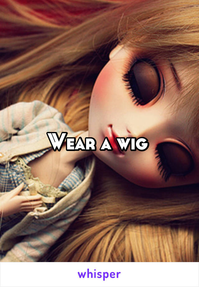 Wear a wig 