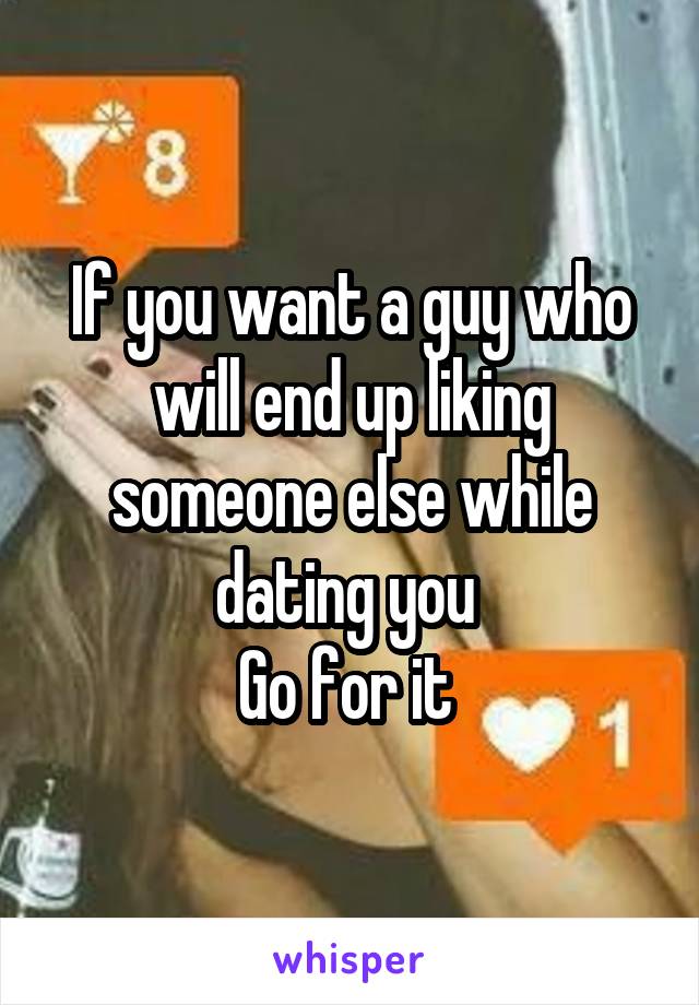 If you want a guy who will end up liking someone else while dating you 
Go for it 