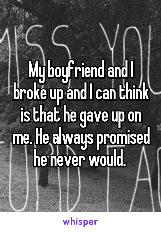 My boyfriend and I broke up and I can think is that he gave up on me. He always promised he never would. 