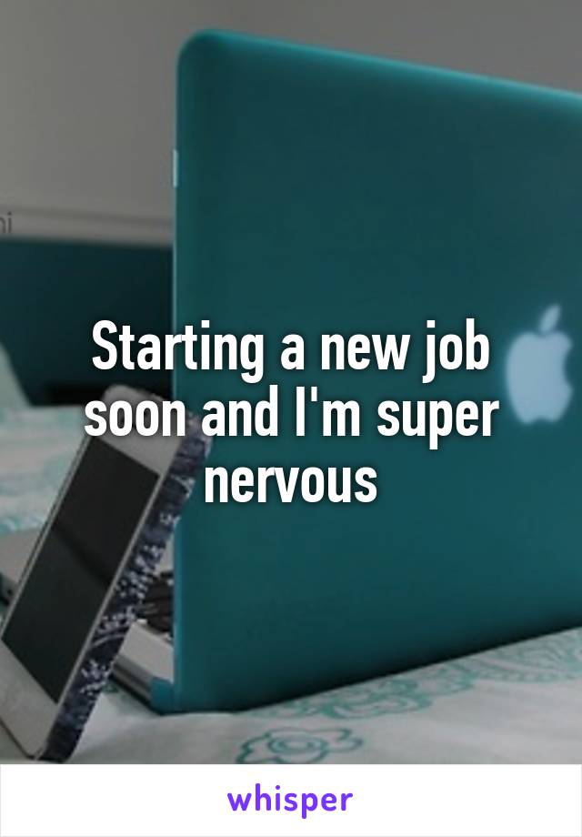 Starting a new job soon and I'm super nervous