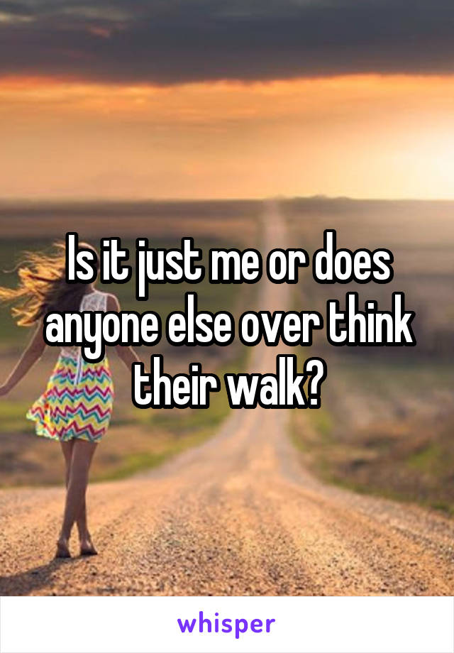 Is it just me or does anyone else over think their walk?