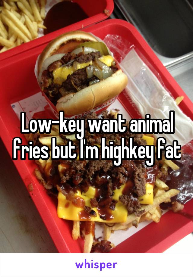 Low-key want animal fries but I'm highkey fat