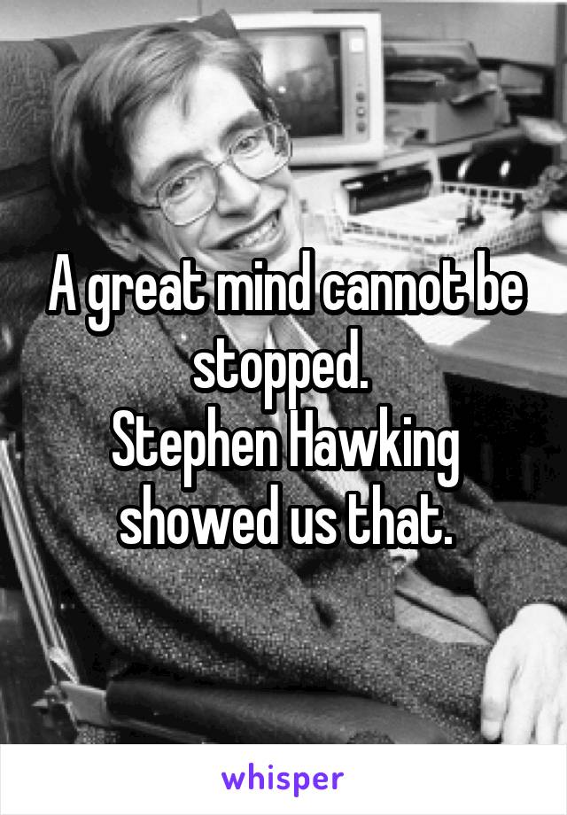 A great mind cannot be stopped. 
Stephen Hawking showed us that.