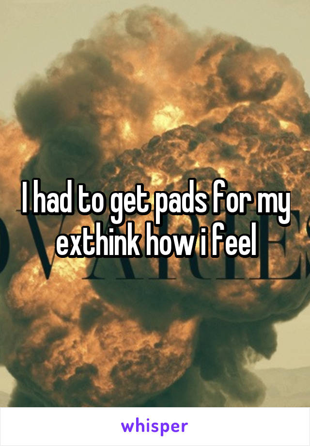 I had to get pads for my exthink how i feel