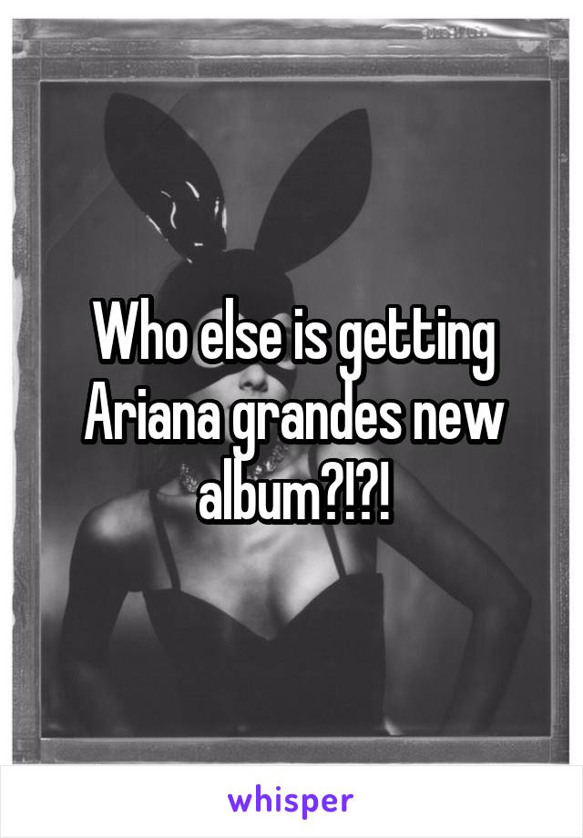 Who else is getting Ariana grandes new album?!?!