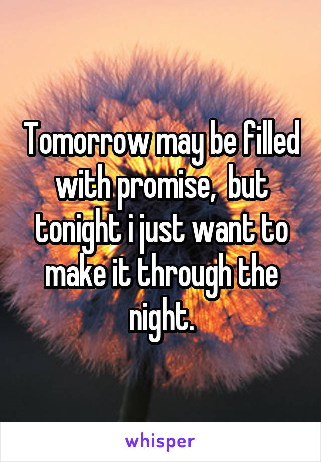 Tomorrow may be filled with promise,  but tonight i just want to make it through the night.