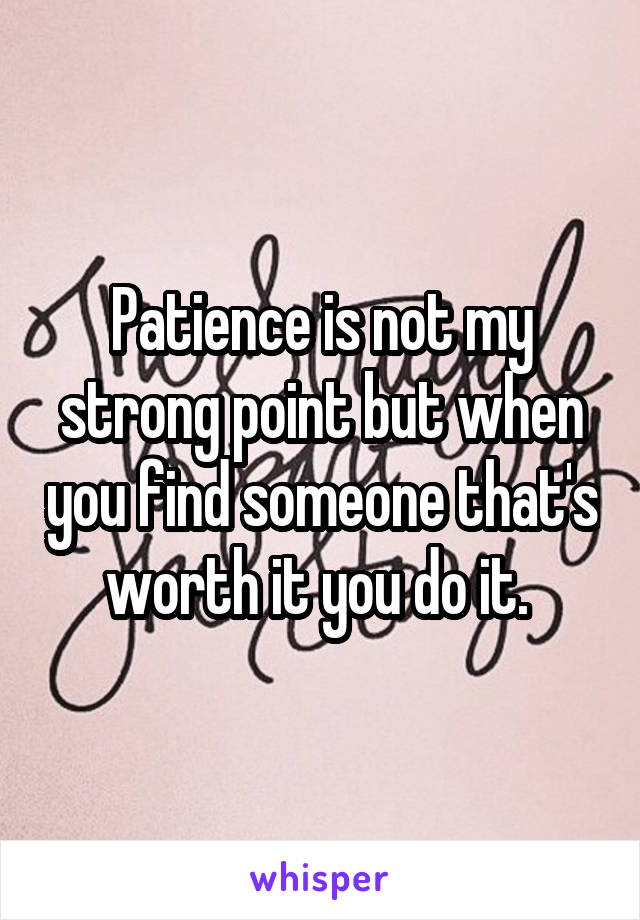 Patience is not my strong point but when you find someone that's worth it you do it. 