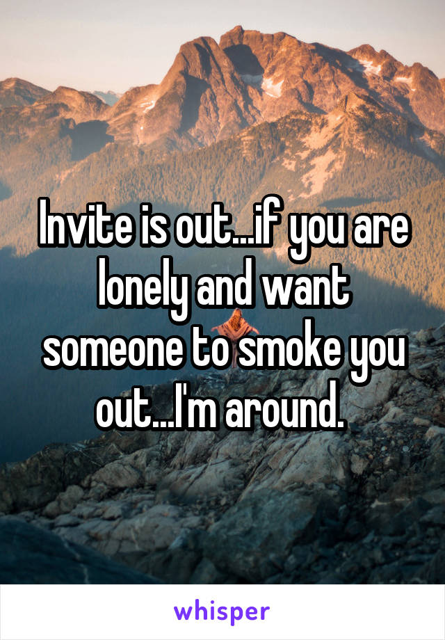 Invite is out...if you are lonely and want someone to smoke you out...I'm around. 