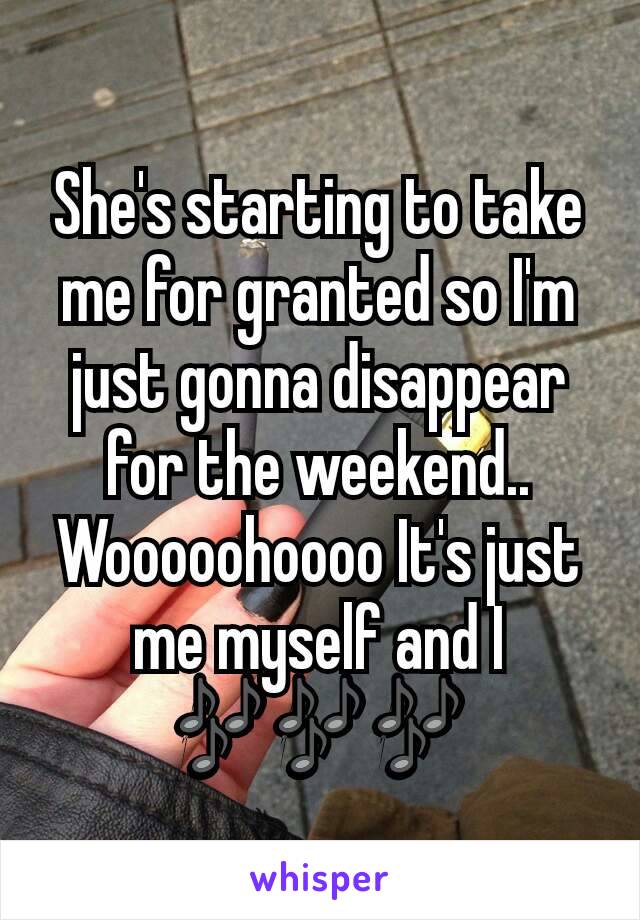 She's starting to take me for granted so I'm just gonna disappear for the weekend.. Wooooohoooo It's just me myself and I 🎶🎶🎶