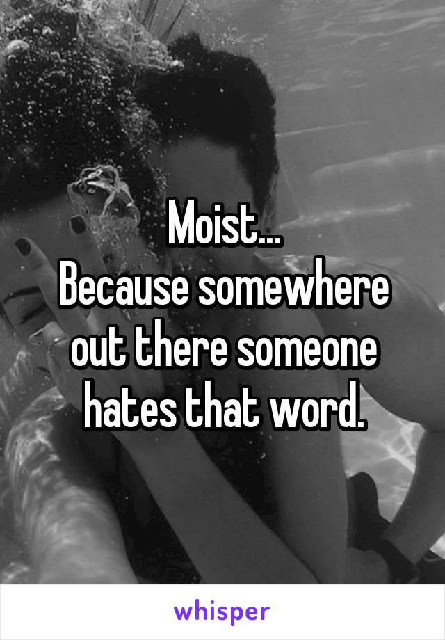 Moist...
Because somewhere out there someone hates that word.