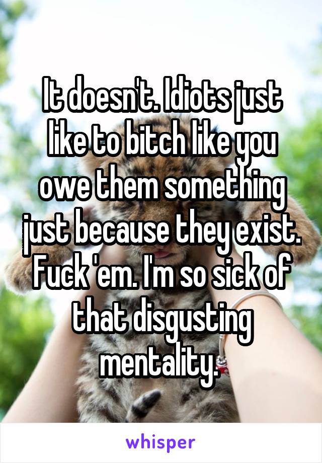 It doesn't. Idiots just like to bitch like you owe them something just because they exist. Fuck 'em. I'm so sick of that disgusting mentality. 