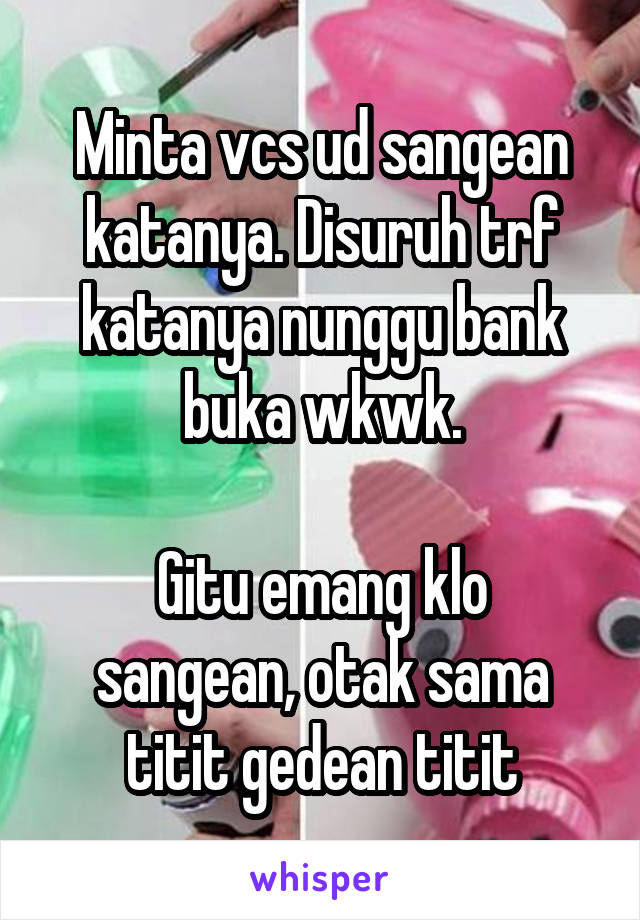 Minta vcs ud sangean katanya. Disuruh trf katanya nunggu bank buka wkwk.

Gitu emang klo sangean, otak sama titit gedean titit