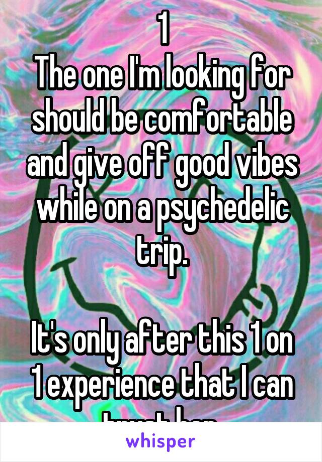 1
The one I'm looking for should be comfortable and give off good vibes while on a psychedelic trip.

It's only after this 1 on 1 experience that I can trust her.