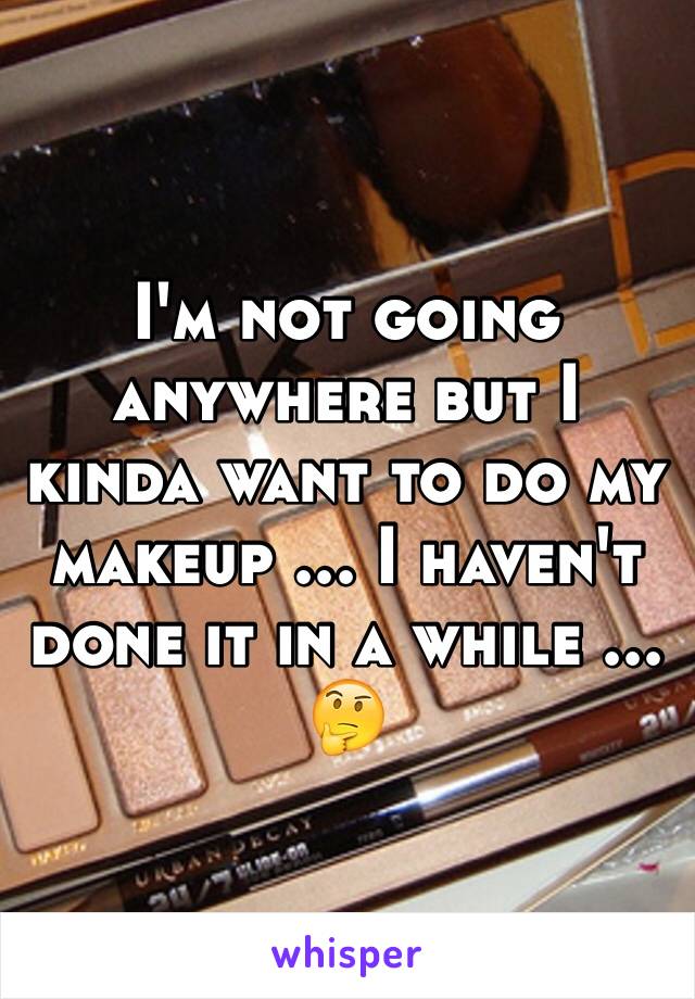 I'm not going anywhere but I kinda want to do my makeup ... I haven't done it in a while ... 🤔