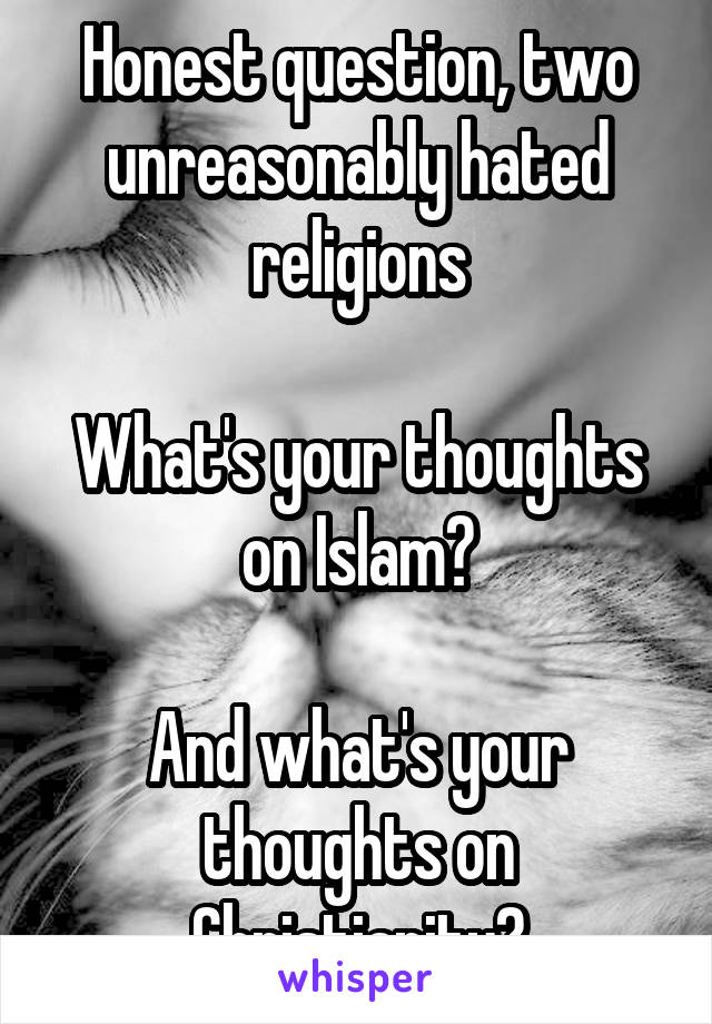 Honest question, two unreasonably hated religions

What's your thoughts on Islam?

And what's your thoughts on Christianity?