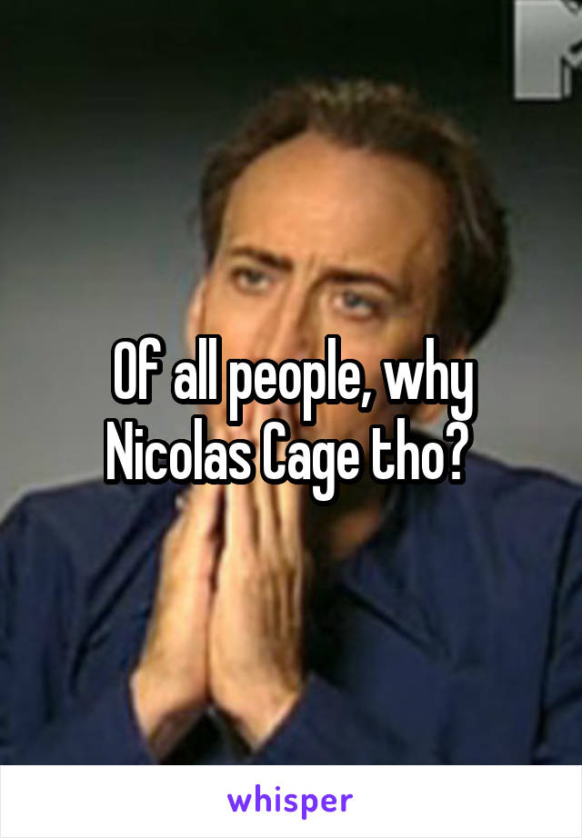 Of all people, why Nicolas Cage tho? 