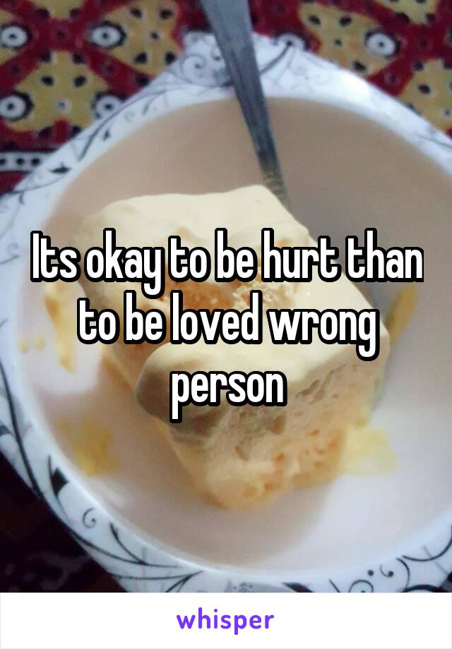 Its okay to be hurt than to be loved wrong person