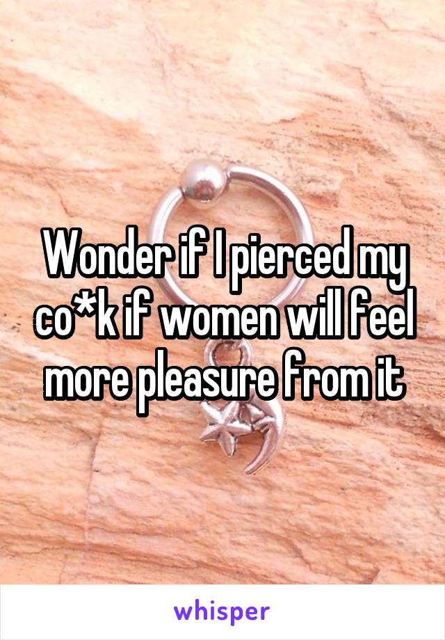 Wonder if I pierced my co*k if women will feel more pleasure from it