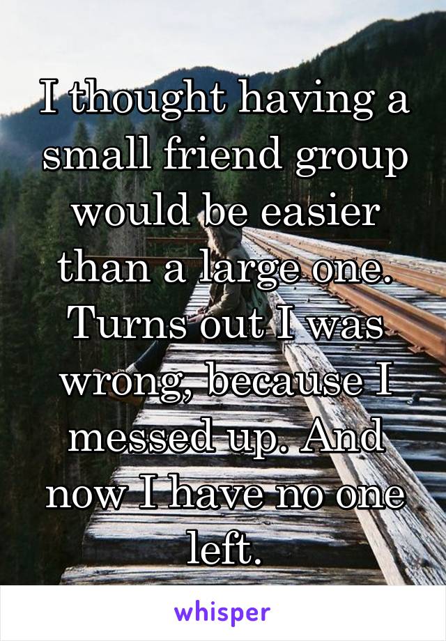 I thought having a small friend group would be easier than a large one. Turns out I was wrong, because I messed up. And now I have no one left.
