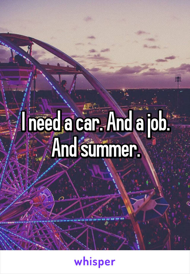 I need a car. And a job. And summer.